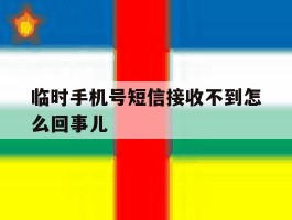 临时手机号短信接收不到怎么回事儿