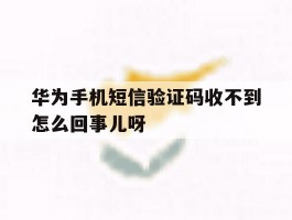包含华为手机短信验证码收不到怎么回事儿呀的词条