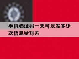 手机验证码一天可以发多少次信息给对方