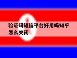 验证码短信平台好用吗知乎怎么关闭的简单介绍