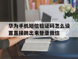 华为手机短信验证码怎么设置直接跳出来登录微信的简单介绍