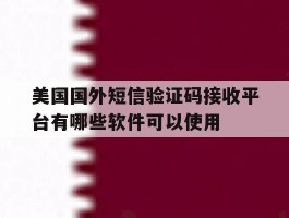 美国国外短信验证码接收平台有哪些软件可以使用的简单介绍
