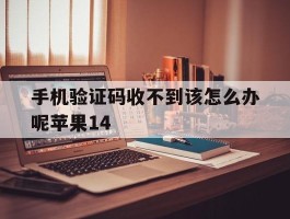 关于手机验证码收不到该怎么办呢苹果14的信息
