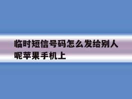 包含临时短信号码怎么发给别人呢苹果手机上的词条