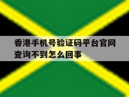 关于香港手机号验证码平台官网查询不到怎么回事的信息
