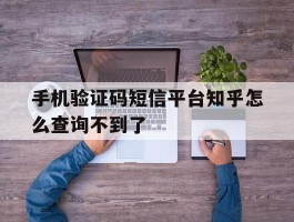 手机验证码短信平台知乎怎么查询不到了