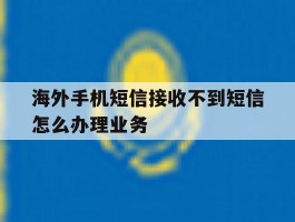 海外手机短信接收不到短信怎么办理业务的简单介绍