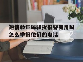 关于短信验证码骚扰报警有用吗怎么举报他们的电话的信息