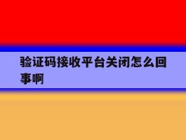 验证码接收平台关闭怎么回事啊