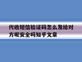 代收短信验证码怎么发给对方呢安全吗知乎文章的简单介绍