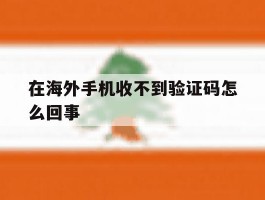 在海外手机收不到验证码怎么回事