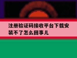 注册验证码接收平台下载安装不了怎么回事儿的简单介绍
