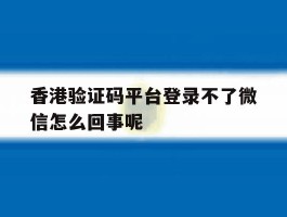包含香港验证码平台登录不了微信怎么回事呢的词条