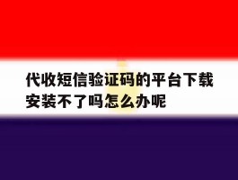 包含代收短信验证码的平台下载安装不了吗怎么办呢的词条