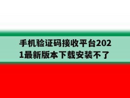 手机验证码接收平台2021最新版本下载安装不了