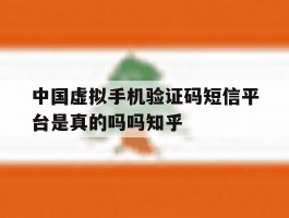 中国虚拟手机验证码短信平台是真的吗吗知乎的简单介绍