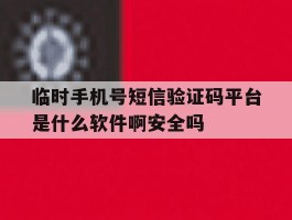 包含临时手机号短信验证码平台是什么软件啊安全吗的词条