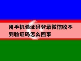 关于用手机验证码登录微信收不到验证码怎么回事的信息