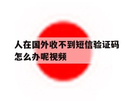 人在国外收不到短信验证码怎么办呢视频的简单介绍