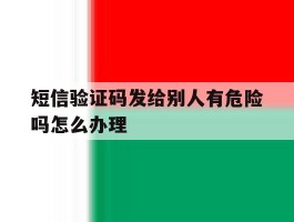 短信验证码发给别人有危险吗怎么办理