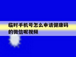 临时手机号怎么申请健康码的微信呢视频