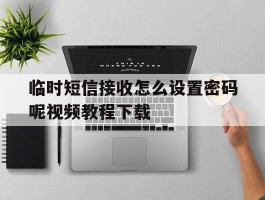 关于临时短信接收怎么设置密码呢视频教程下载的信息
