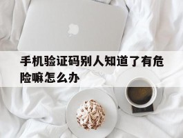 手机验证码别人知道了有危险嘛怎么办