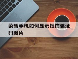 荣耀手机如何显示短信验证码图片