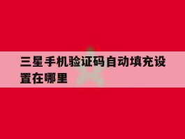 三星手机验证码自动填充设置在哪里