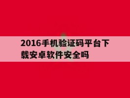 关于2016手机验证码平台下载安卓软件安全吗的信息