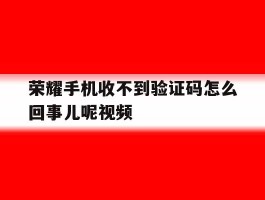 荣耀手机收不到验证码怎么回事儿呢视频