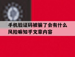 手机验证码被骗了会有什么风险嘛知乎文章内容