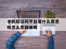 关于手机验证码平台是什么意思呀怎么弄回来呢的信息