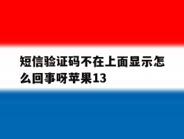 短信验证码不在上面显示怎么回事呀苹果13的简单介绍