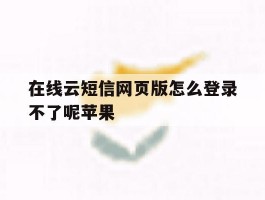 在线云短信网页版怎么登录不了呢苹果