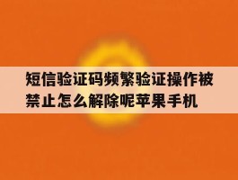 短信验证码频繁验证操作被禁止怎么解除呢苹果手机的简单介绍