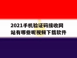 2021手机验证码接收网站有哪些呢视频下载软件的简单介绍