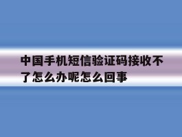 中国手机短信验证码接收不了怎么办呢怎么回事的简单介绍
