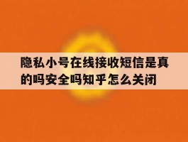 隐私小号在线接收短信是真的吗安全吗知乎怎么关闭的简单介绍