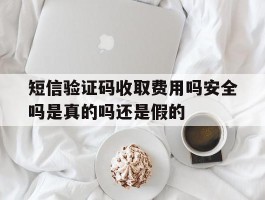 短信验证码收取费用吗安全吗是真的吗还是假的的简单介绍