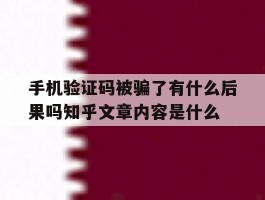 关于手机验证码被骗了有什么后果吗知乎文章内容是什么的信息