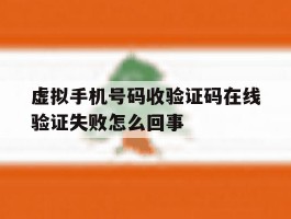 虚拟手机号码收验证码在线验证失败怎么回事