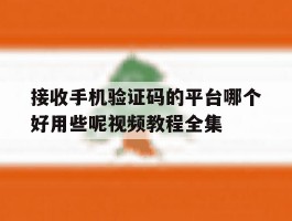 接收手机验证码的平台哪个好用些呢视频教程全集的简单介绍