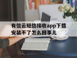 有信云短信接收app下载安装不了怎么回事儿的简单介绍