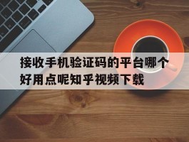 关于接收手机验证码的平台哪个好用点呢知乎视频下载的信息