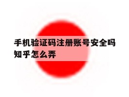 手机验证码注册账号安全吗知乎怎么弄
