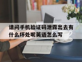 请问手机验证码泄露出去有什么坏处呢英语怎么写的简单介绍