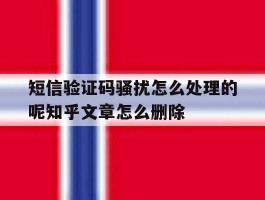 短信验证码骚扰怎么处理的呢知乎文章怎么删除的简单介绍