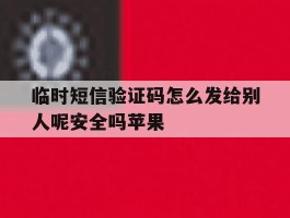 临时短信验证码怎么发给别人呢安全吗苹果