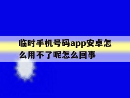 临时手机号码app安卓怎么用不了呢怎么回事的简单介绍